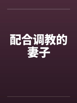 配合调教的妻子 配合调教的妻子