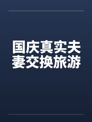 国庆真实夫妻交换旅游 国庆真实夫妻交换旅游