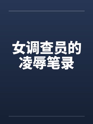 女调查员的凌辱笔录 女调查员的凌辱笔录