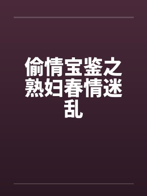偷情宝鉴之熟妇春情迷乱 偷情宝鉴之熟妇春情迷乱