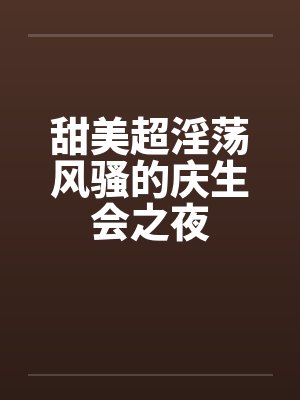 甜美超淫荡风骚的庆生会之夜 甜美超淫荡风骚的庆生会之夜
