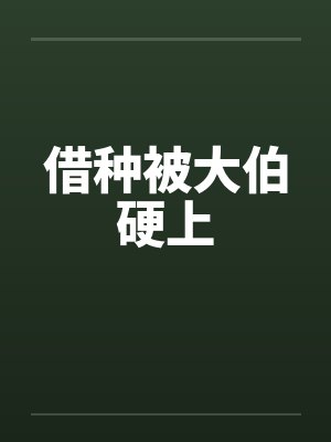 借种被大伯硬上 借种被大伯硬上