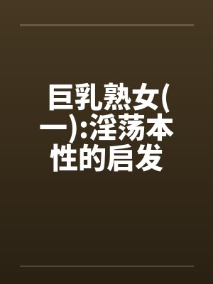巨乳熟女(一):淫荡本性的启发 巨乳熟女(一):淫荡本性的启发