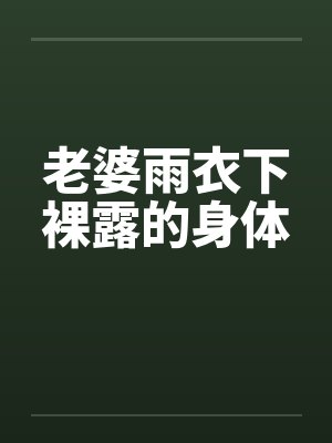 老婆雨衣下裸露的身体 老婆雨衣下裸露的身体