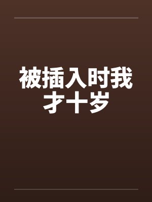 被插入时我才十岁 被插入时我才十岁