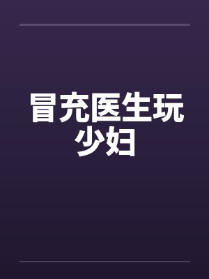 冒充医生玩少妇 冒充医生玩少妇