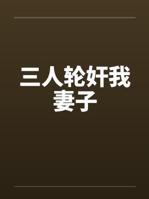 三人轮奸我妻子 三人轮奸我妻子