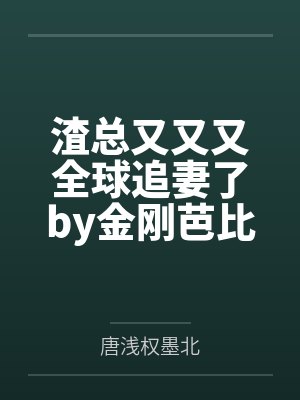 渣总又又又全球追妻了by金刚芭比撕唐浅 渣总又又又全球追妻了by金刚芭比撕唐浅