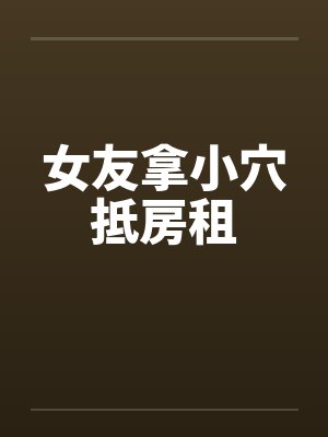 女友拿小穴抵房租 女友拿小穴抵房租