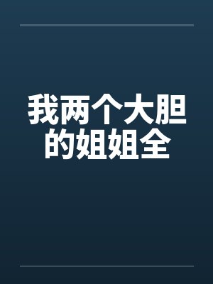 我两个大胆的姐姐全 我两个大胆的姐姐全