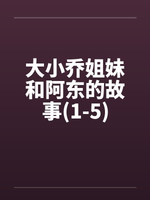 大小乔姐妹和阿东的故事(1-5) 大小乔姐妹和阿东的故事(1-5)