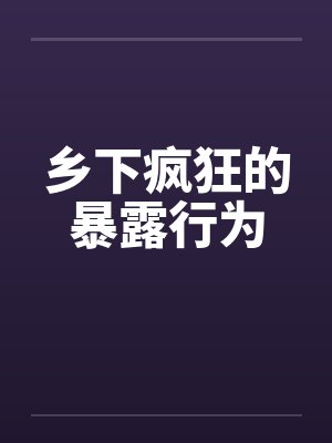 乡下疯狂的暴露行为 乡下疯狂的暴露行为