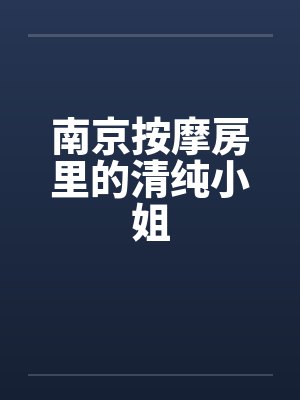 南京按摩房里的清纯小姐 南京按摩房里的清纯小姐