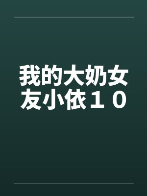 我的大奶女友小依10 我的大奶女友小依10