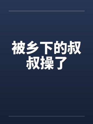 被乡下的叔叔操了 被乡下的叔叔操了
