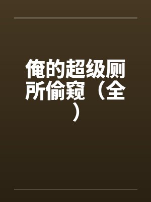 俺的超级厕所偷窥(全) 俺的超级厕所偷窥(全)