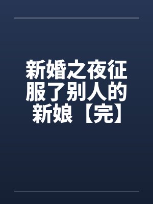 新婚之夜征服了别人的新娘【完】 新婚之夜征服了别人的新娘【完】