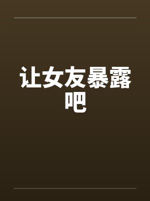 让女友暴露吧 让女友暴露吧