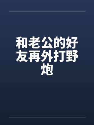 和老公的好友再外打野炮 和老公的好友再外打野炮