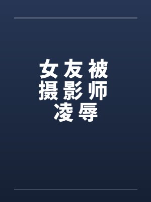女 友 被 摄 影 师 凌 辱 女 友 被 摄 影 师 凌 辱