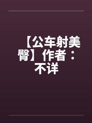 【公车射美臀】作者:不详 【公车射美臀】作者:不详