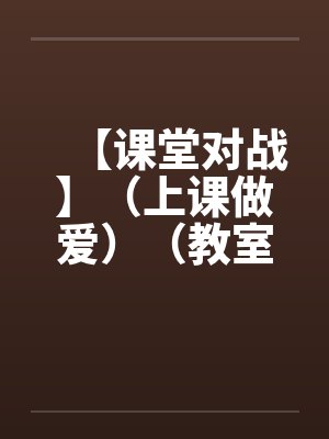 【课堂对战】(上课做爱)(教室里的做爱)作者:不详 【课堂对战】(上课做爱)(教室里的做爱)作者:不详