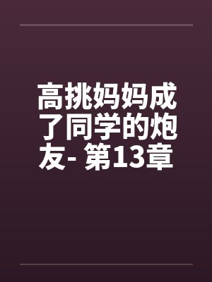 高挑妈妈成了同学的炮友- 第13章 高挑妈妈成了同学的炮友- 第13章