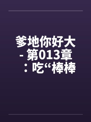 爹地你好大- 第013章:吃“棒棒糖” 爹地你好大- 第013章:吃“棒棒糖”