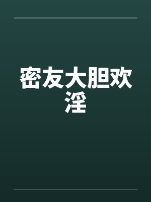 密友大胆欢淫 密友大胆欢淫