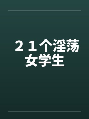 21个淫荡女学生 21个淫荡女学生