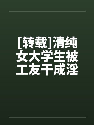 [转载]清纯女大学生被工友干成淫娃