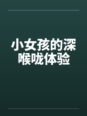小女孩的深喉咙体验 小女孩的深喉咙体验