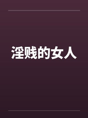 淫贱的女人 淫贱的女人