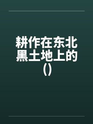 耕作在东北黑土地上的() 耕作在东北黑土地上的()
