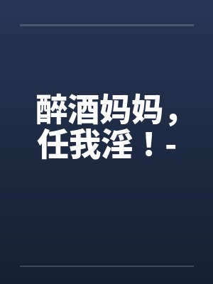 醉酒妈妈,任我淫!- 醉酒妈妈,任我淫!-