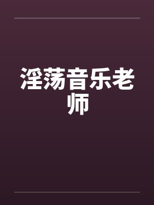 淫荡音乐老师 淫荡音乐老师