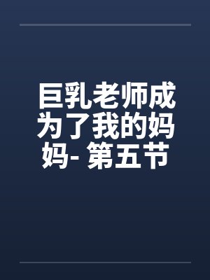巨乳老师成为了我的妈妈- 第五节:乱轮伊始,全剧终。 巨乳老师成为了我的妈妈- 第五节:乱轮伊始,全剧终。