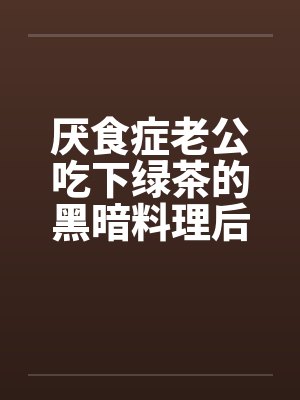 厌食症老公吃下绿茶的黑暗料理后，我注销百万账号