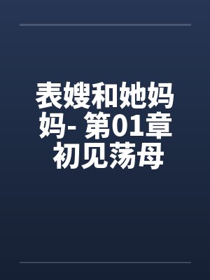 表嫂和她妈妈- 第01章 初见荡母淫女 表嫂和她妈妈- 第01章 初见荡母淫女