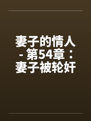 妻子的情人- 第54章:妻子被轮奸了 妻子的情人- 第54章:妻子被轮奸了