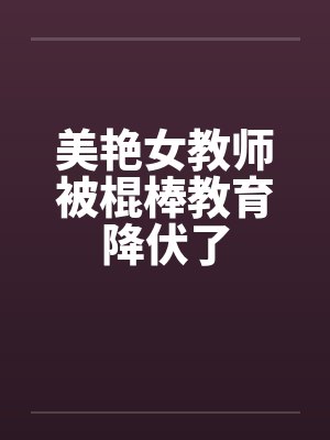 美艳女教师被棍棒教育降伏了 美艳女教师被棍棒教育降伏了