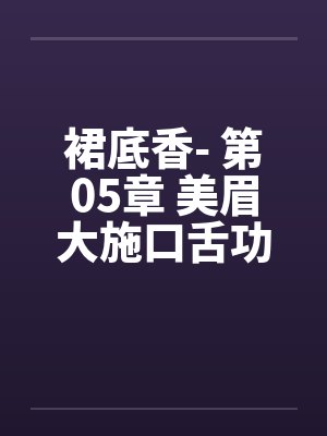 裙底香- 第05章 美眉大施口舌功 翁媳同享鸳鸯浴 裙底香- 第05章 美眉大施口舌功 翁媳同享鸳鸯浴