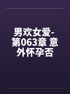 男欢女爱- 第063章 意外怀孕否 男欢女爱- 第063章 意外怀孕否