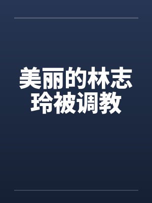 美丽的林志玲被调教 美丽的林志玲被调教