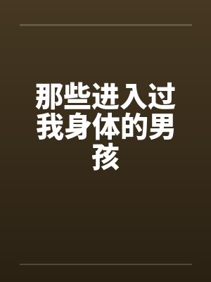 那些进入过我身体的男孩 那些进入过我身体的男孩
