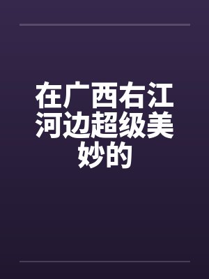 在广西右江河边超级美妙的 在广西右江河边超级美妙的