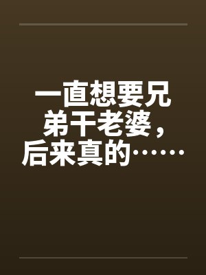 一直想要兄弟干老婆,后来真的…… 一直想要兄弟干老婆,后来真的……