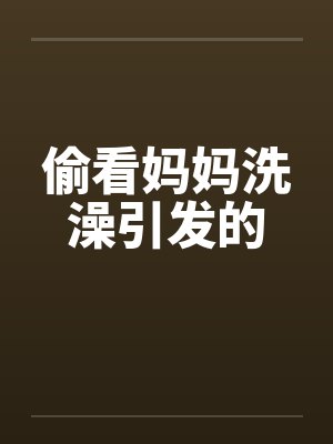 偷看妈妈洗澡引发的 偷看妈妈洗澡引发的