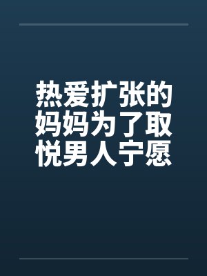 热爱扩张的妈妈为了取悦男人宁愿变成公共精厕 热爱扩张的妈妈为了取悦男人宁愿变成公共精厕