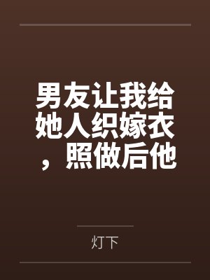 男友让我给她人织嫁衣,照做后他悔疯了 男友让我给她人织嫁衣,照做后他悔疯了